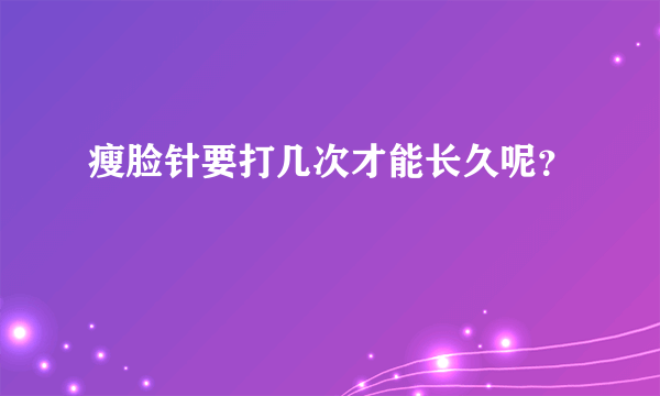 瘦脸针要打几次才能长久呢？