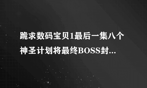 跪求数码宝贝1最后一集八个神圣计划将最终BOSS封印时的插曲