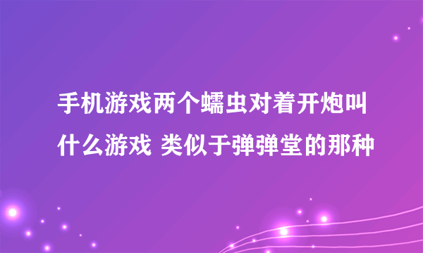 手机游戏两个蠕虫对着开炮叫什么游戏 类似于弹弹堂的那种