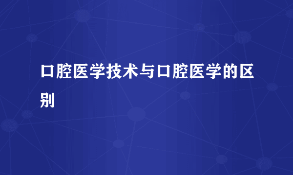 口腔医学技术与口腔医学的区别