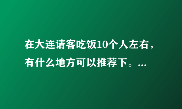 在大连请客吃饭10个人左右，有什么地方可以推荐下。价位500左右