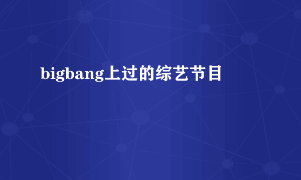 bigbang上过的综艺节目