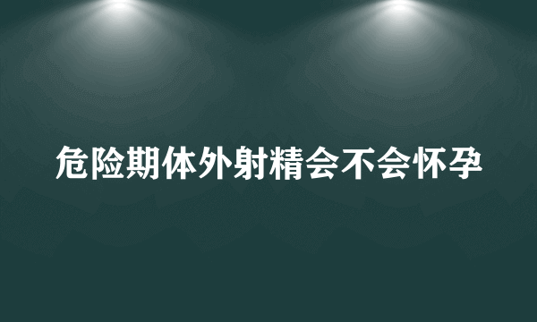 危险期体外射精会不会怀孕