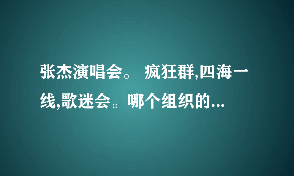 张杰演唱会。 疯狂群,四海一线,歌迷会。哪个组织的票位置好?