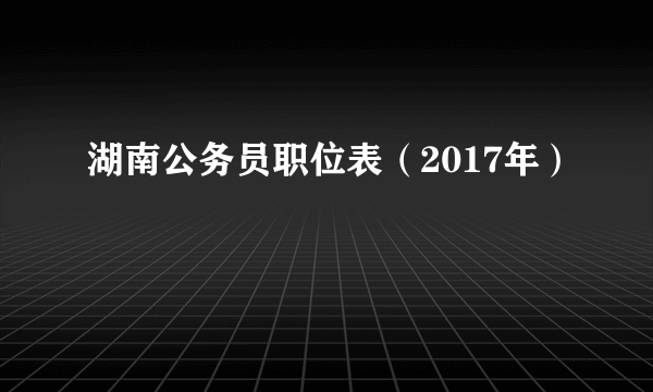 湖南公务员职位表（2017年）