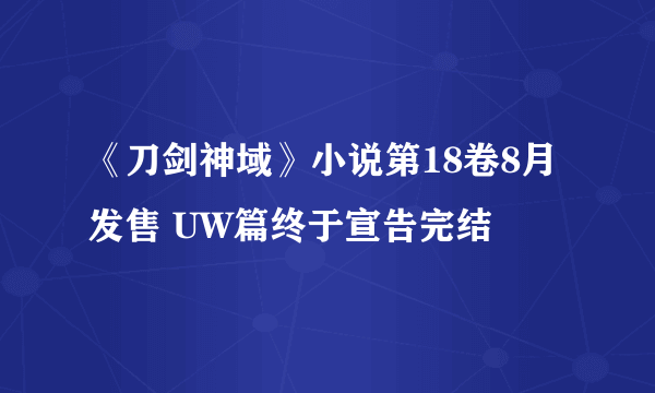 《刀剑神域》小说第18卷8月发售 UW篇终于宣告完结