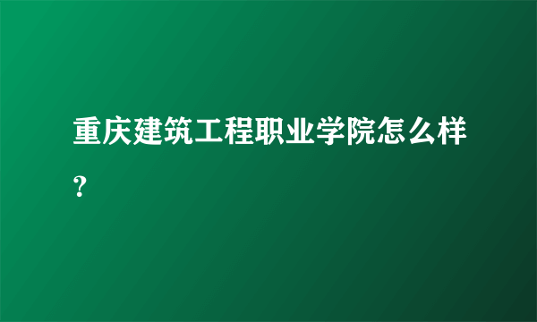 重庆建筑工程职业学院怎么样？