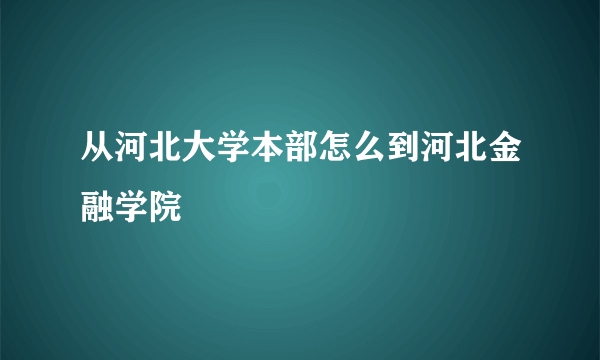 从河北大学本部怎么到河北金融学院