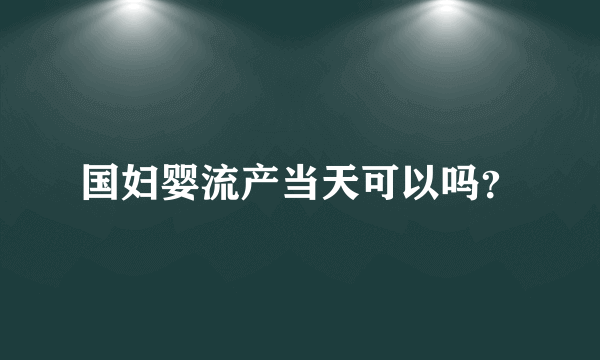 国妇婴流产当天可以吗？