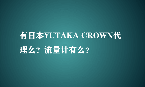 有日本YUTAKA CROWN代理么？流量计有么？