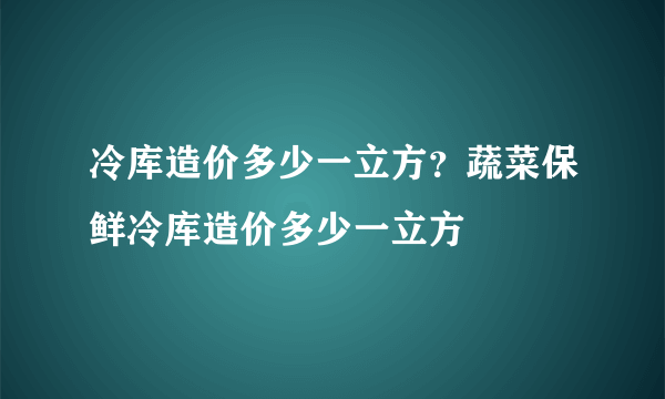 冷库造价多少一立方？蔬菜保鲜冷库造价多少一立方