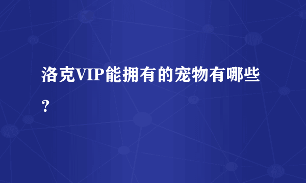 洛克VIP能拥有的宠物有哪些？