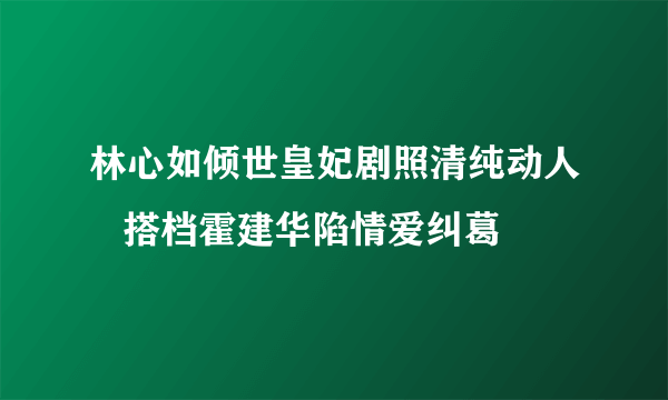 林心如倾世皇妃剧照清纯动人   搭档霍建华陷情爱纠葛