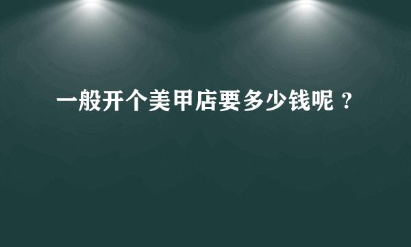 一般开个美甲店要多少钱呢 ?