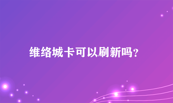 维络城卡可以刷新吗？