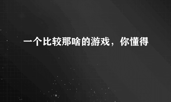 一个比较那啥的游戏，你懂得