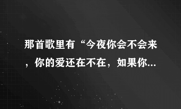 那首歌里有“今夜你会不会来，你的爱还在不在，如果你的心已经离开，我宁愿没有未来