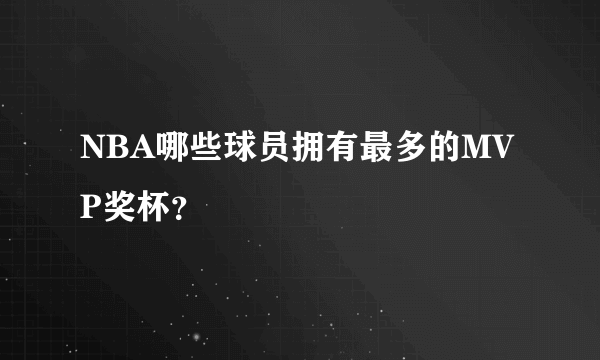 NBA哪些球员拥有最多的MVP奖杯？