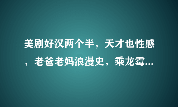 美剧好汉两个半，天才也性感，老爸老妈浪漫史，乘龙霉婿具体跟新时间