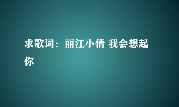 求歌词：丽江小倩 我会想起你