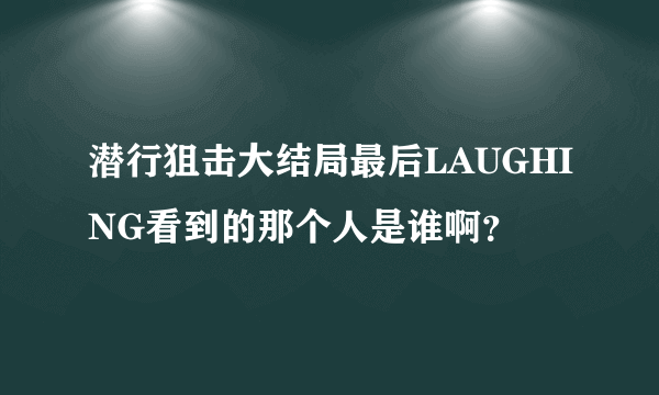 潜行狙击大结局最后LAUGHING看到的那个人是谁啊？