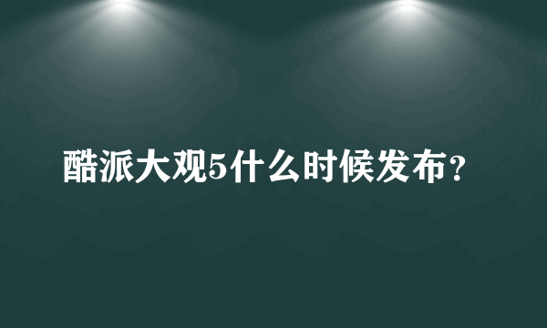 酷派大观5什么时候发布？