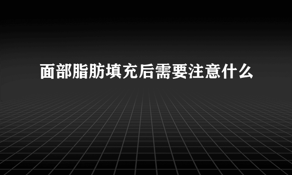 面部脂肪填充后需要注意什么