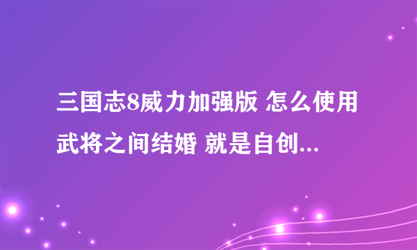 三国志8威力加强版 怎么使用武将之间结婚 就是自创的武将之间结婚，用什么修改如何修改