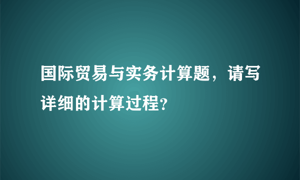 国际贸易与实务计算题，请写详细的计算过程？