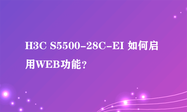 H3C S5500-28C-EI 如何启用WEB功能？