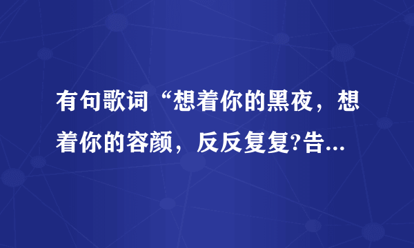 有句歌词“想着你的黑夜，想着你的容颜，反反复复?告诉我?”，记不清了，这是哪首歌？