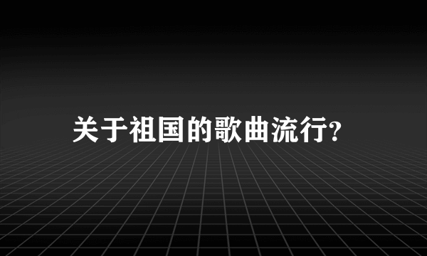 关于祖国的歌曲流行？