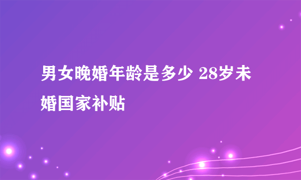 男女晚婚年龄是多少 28岁未婚国家补贴