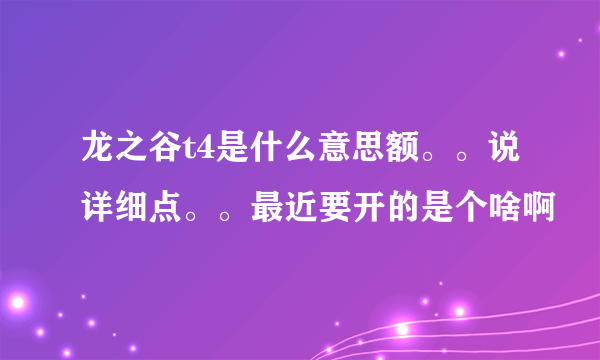 龙之谷t4是什么意思额。。说详细点。。最近要开的是个啥啊