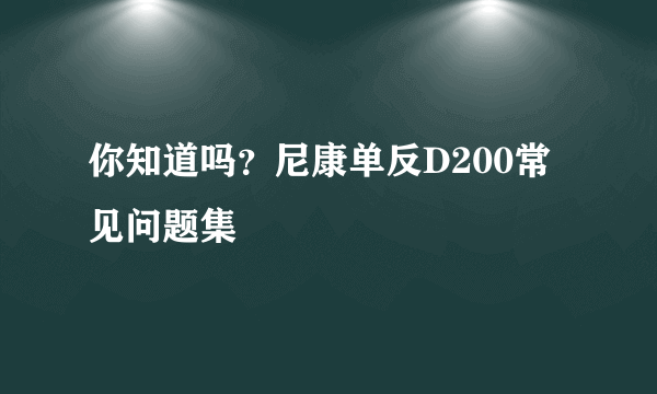 你知道吗？尼康单反D200常见问题集