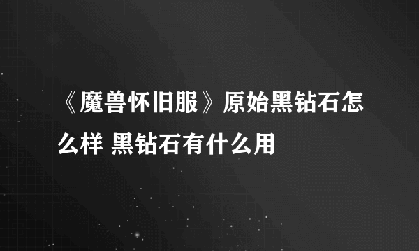 《魔兽怀旧服》原始黑钻石怎么样 黑钻石有什么用