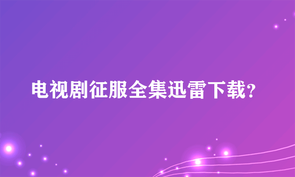 电视剧征服全集迅雷下载？