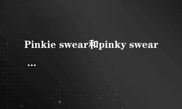 Pinkie swear和pinky swear 有什么区别？