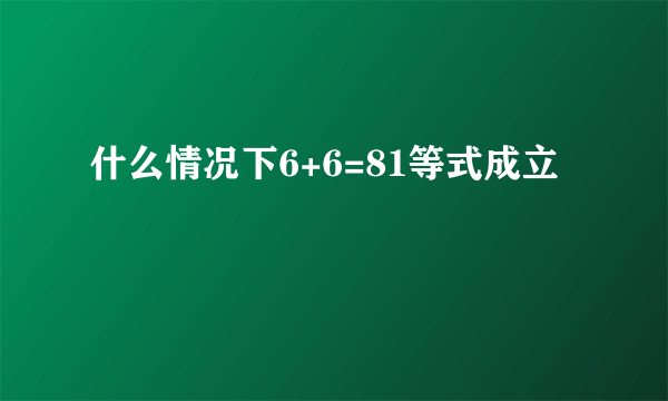 什么情况下6+6=81等式成立