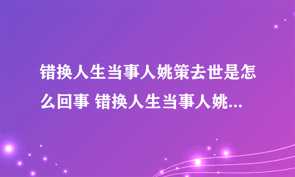 错换人生当事人姚策去世是怎么回事 错换人生当事人姚策去世事情始末