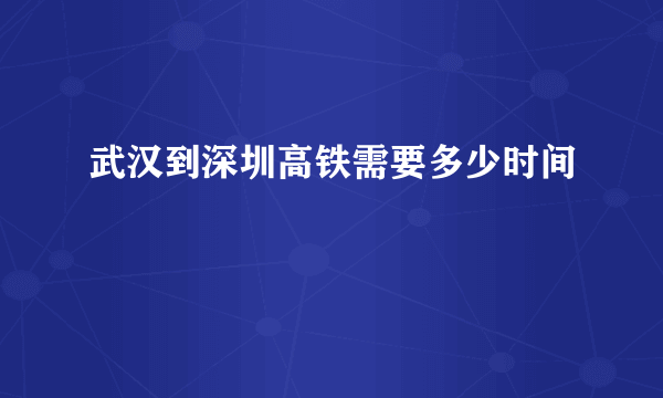 武汉到深圳高铁需要多少时间