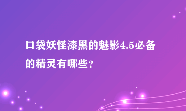 口袋妖怪漆黑的魅影4.5必备的精灵有哪些？