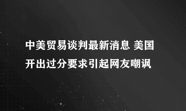 中美贸易谈判最新消息 美国开出过分要求引起网友嘲讽