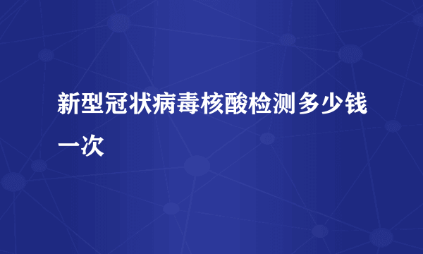 新型冠状病毒核酸检测多少钱一次