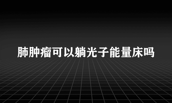 肺肿瘤可以躺光子能量床吗