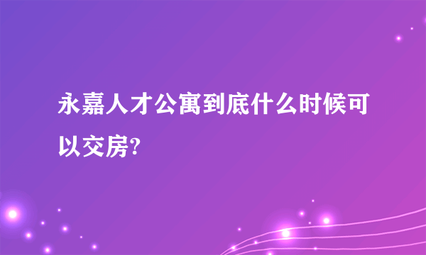 永嘉人才公寓到底什么时候可以交房?