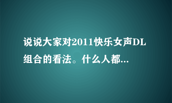 说说大家对2011快乐女声DL组合的看法。什么人都可以进来说，看见就说吧！