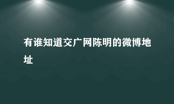 有谁知道交广网陈明的微博地址