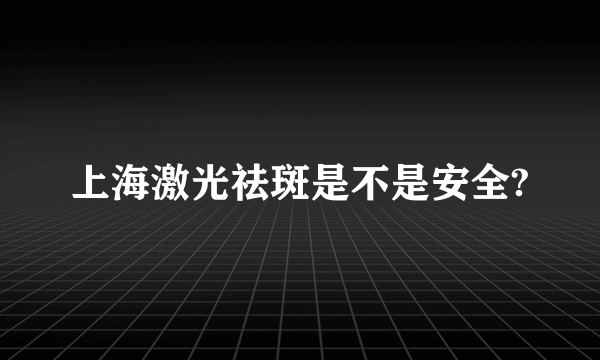 上海激光祛斑是不是安全?