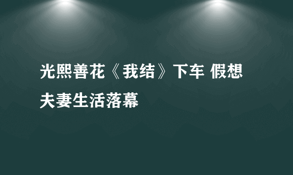 光熙善花《我结》下车 假想夫妻生活落幕